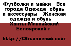 Футболки и майки - Все города Одежда, обувь и аксессуары » Женская одежда и обувь   . Ханты-Мансийский,Белоярский г.